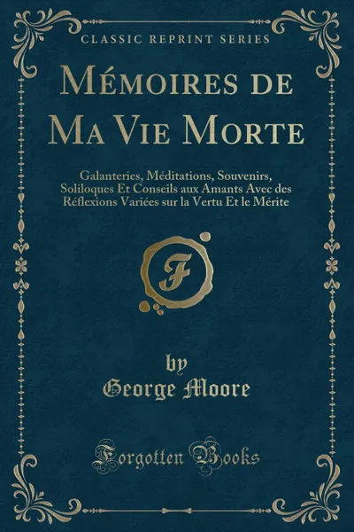 Обложка книги Memoires de Ma Vie Morte. Galanteries, Meditations, Souvenirs, Soliloques Et Conseils aux Amants Avec des Reflexions Variees sur la Vertu Et le Merite (Classic Reprint), George Moore