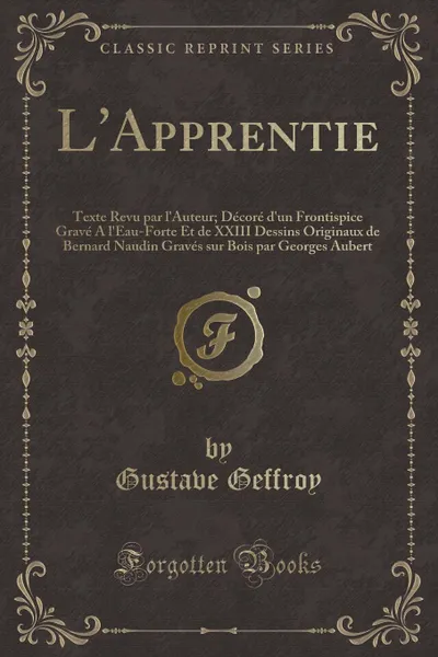 Обложка книги L.Apprentie. Texte Revu par l.Auteur; Decore d.un Frontispice Grave A l.Eau-Forte Et de XXIII Dessins Originaux de Bernard Naudin Graves sur Bois par Georges Aubert (Classic Reprint), Gustave Geffroy