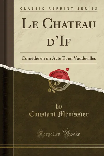 Обложка книги Le Chateau d.If. Comedie en un Acte Et en Vaudevilles (Classic Reprint), Constant Ménissier