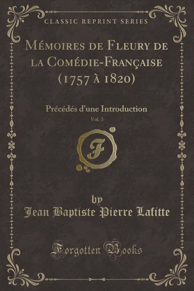 Обложка книги Memoires de Fleury de la Comedie-Francaise (1757 a 1820), Vol. 3. Precedes d.une Introduction (Classic Reprint), Jean Baptiste Pierre Lafitte