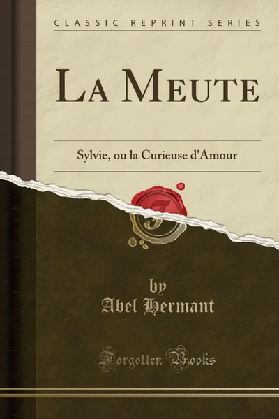 Обложка книги La Meute. Sylvie, ou la Curieuse d.Amour (Classic Reprint), Abel Hermant