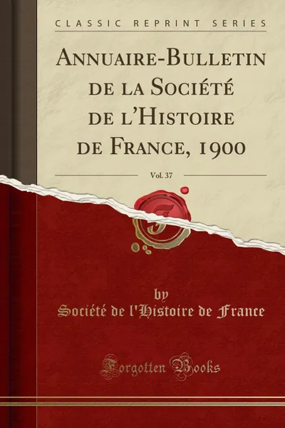 Обложка книги Annuaire-Bulletin de la Societe de l.Histoire de France, 1900, Vol. 37 (Classic Reprint), Société de l'Histoire de France