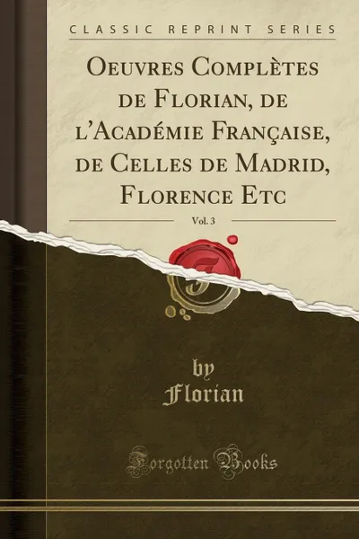 Обложка книги Oeuvres Completes de Florian, de l.Academie Francaise, de Celles de Madrid, Florence Etc, Vol. 3 (Classic Reprint), Florian Florian