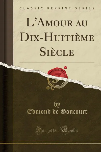 Обложка книги L.Amour au Dix-Huitieme Siecle (Classic Reprint), Edmond de Goncourt