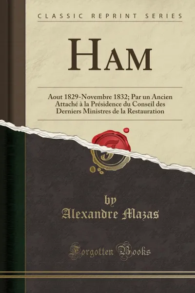 Обложка книги Ham. Aout 1829-Novembre 1832; Par un Ancien Attache a la Presidence du Conseil des Derniers Ministres de la Restauration (Classic Reprint), Alexandre Mazas