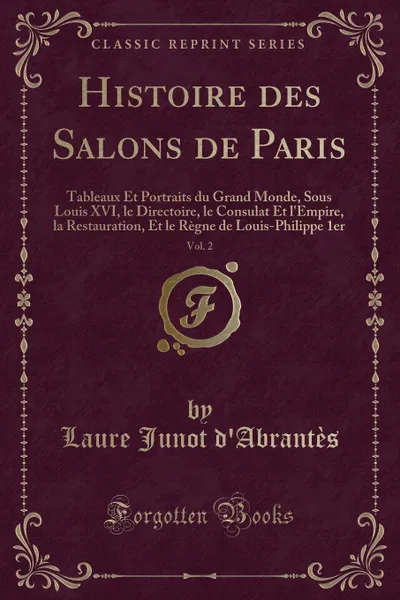 Обложка книги Histoire des Salons de Paris, Vol. 2. Tableaux Et Portraits du Grand Monde, Sous Louis XVI, le Directoire, le Consulat Et l.Empire, la Restauration, Et le Regne de Louis-Philippe 1er (Classic Reprint), Laure Junot d'Abrantès