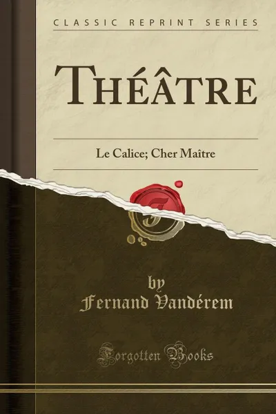 Обложка книги Theatre. Le Calice; Cher Maitre (Classic Reprint), Fernand Vandérem