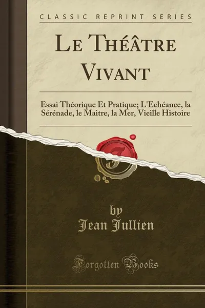 Обложка книги Le Theatre Vivant. Essai Theorique Et Pratique; L.Echeance, la Serenade, le Maitre, la Mer, Vieille Histoire (Classic Reprint), Jean Jullien