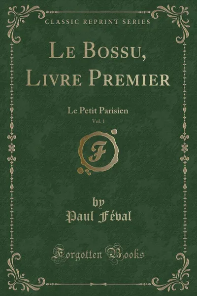 Обложка книги Le Bossu, Livre Premier, Vol. 1. Le Petit Parisien (Classic Reprint), Paul Féval