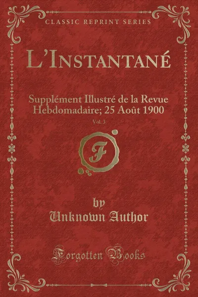 Обложка книги L.Instantane, Vol. 3. Supplement Illustre de la Revue Hebdomadaire; 25 Aout 1900 (Classic Reprint), Unknown Author