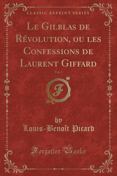 Обложка книги Le Gilblas de Revolution, ou les Confessions de Laurent Giffard, Vol. 5 (Classic Reprint), Louis-Benoît Picard