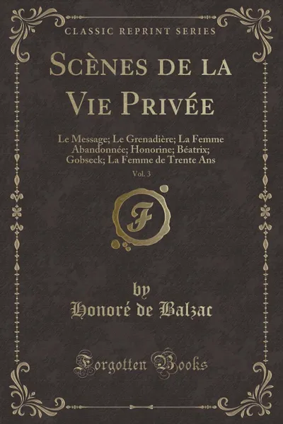 Обложка книги Scenes de la Vie Privee, Vol. 3. Le Message; Le Grenadiere; La Femme Abandonnee; Honorine; Beatrix; Gobseck; La Femme de Trente Ans (Classic Reprint), Honoré de Balzac