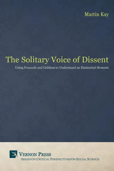 Обложка книги The Solitary Voice of Dissent. Using Foucault and Giddens to Understand an Existential Moment, Kay Martin