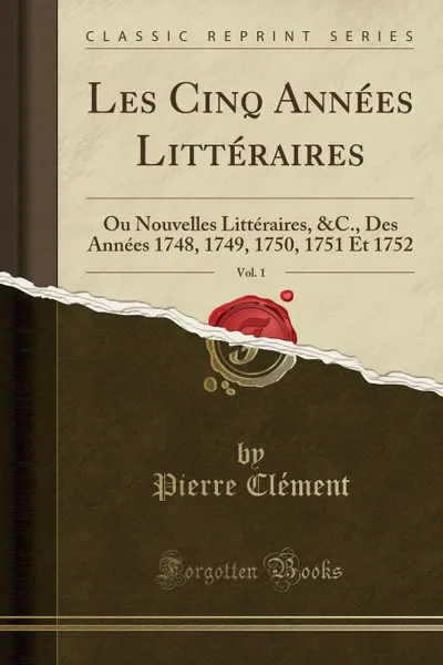Обложка книги Les Cinq Annees Litteraires, Vol. 1. Ou Nouvelles Litteraires, .C., Des Annees 1748, 1749, 1750, 1751 Et 1752 (Classic Reprint), Pierre Clément