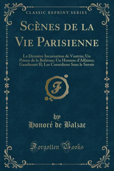 Обложка книги Scenes de la Vie Parisienne. La Derniere Incarnation de Vautrin; Un Prince de la Boheme; Un Homme d.Affaires; Gaudissart II; Les Comediens Sans le Savoir (Classic Reprint), Honoré de Balzac