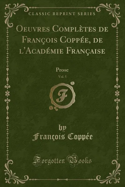 Обложка книги Oeuvres Completes de Francois Coppee, de l.Academie Francaise, Vol. 5. Prose (Classic Reprint), François Coppée