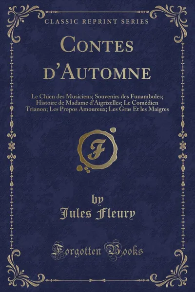 Обложка книги Contes d.Automne. Le Chien des Musiciens; Souvenirs des Funambules; Histoire de Madame d.Aigrizelles; Le Comedien Trianon; Les Propos Amoureux; Les Gras Et les Maigres (Classic Reprint), Jules Fleury