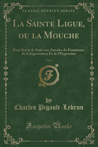 Обложка книги La Sainte Ligue, ou la Mouche, Vol. 1. Pour Servir de Suite aux Annales du Fanatisme, de la Superstition Et de l.Hypocrisie (Classic Reprint), Charles Pigault-Lebrun