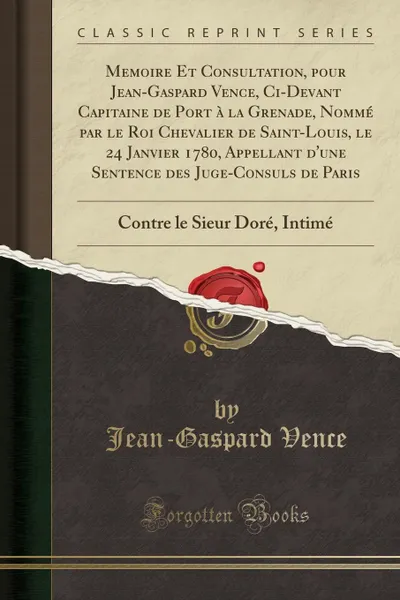 Обложка книги Memoire Et Consultation, pour Jean-Gaspard Vence, Ci-Devant Capitaine de Port a la Grenade, Nomme par le Roi Chevalier de Saint-Louis, le 24 Janvier 1780, Appellant d.une Sentence des Juge-Consuls de Paris. Contre le Sieur Dore, Intime, Jean-Gaspard Vence