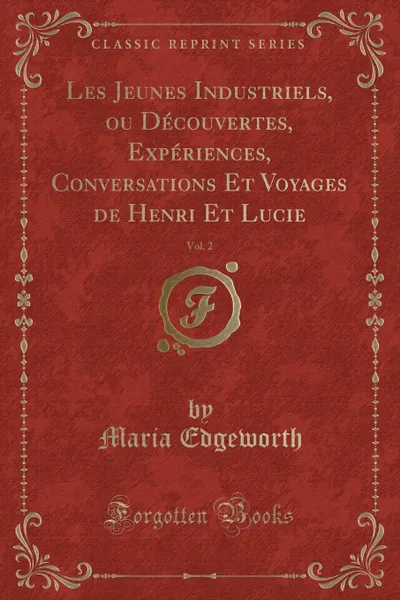 Обложка книги Les Jeunes Industriels, ou Decouvertes, Experiences, Conversations Et Voyages de Henri Et Lucie, Vol. 2 (Classic Reprint), Maria Edgeworth