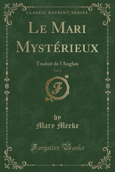 Обложка книги Le Mari Mysterieux, Vol. 1. Traduit de l.Anglais (Classic Reprint), Mary Meeke