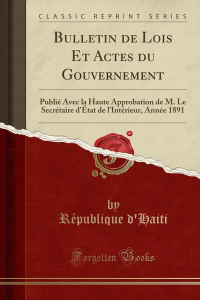 Обложка книги Bulletin de Lois Et Actes du Gouvernement. Publie Avec la Haute Approbation de M. Le Secretaire d.Etat de l.Interieur, Annee 1891 (Classic Reprint), République d'Haiti