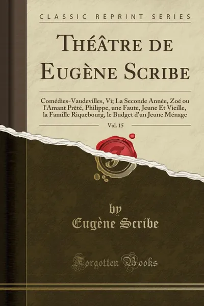 Обложка книги Theatre de Eugene Scribe, Vol. 15. Comedies-Vaudevilles, Vi; La Seconde Annee, Zoe ou l.Amant Prete, Philippe, une Faute, Jeune Et Vieille, la Famille Riquebourg, le Budget d.un Jeune Menage (Classic Reprint), Eugène Scribe