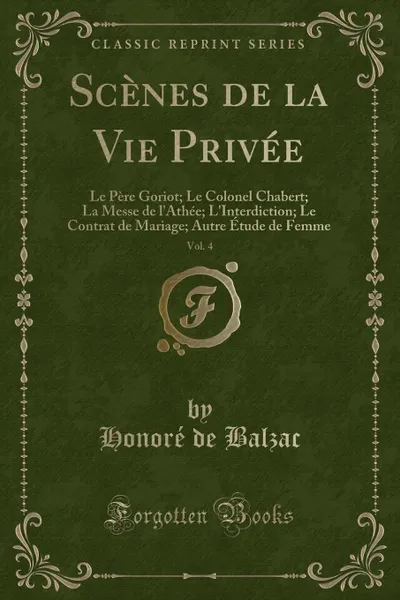 Обложка книги Scenes de la Vie Privee, Vol. 4. Le Pere Goriot; Le Colonel Chabert; La Messe de l.Athee; L.Interdiction; Le Contrat de Mariage; Autre Etude de Femme (Classic Reprint), Honoré de Balzac