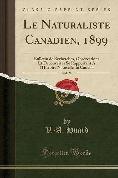 Обложка книги Le Naturaliste Canadien, 1899, Vol. 26. Bulletin de Recherches, Observations Et Decouvertes Se Rapportant A l.Histoire Naturelle du Canada (Classic Reprint), V.-A. Huard