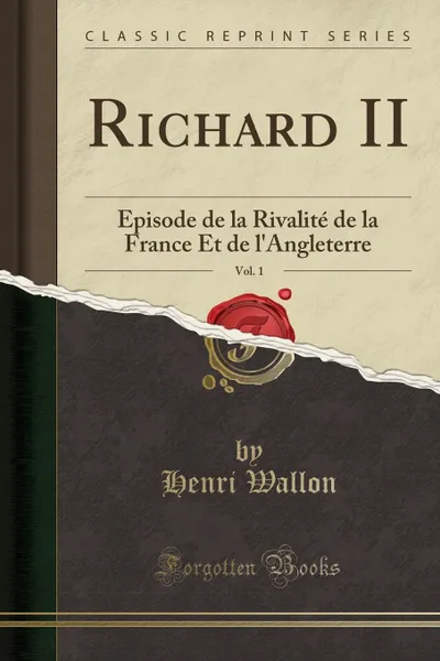 Обложка книги Richard II, Vol. 1. Episode de la Rivalite de la France Et de l.Angleterre (Classic Reprint), Henri Wallon