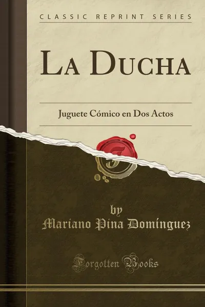 Обложка книги La Ducha. Juguete Comico en Dos Actos (Classic Reprint), Mariano Pina Domínguez