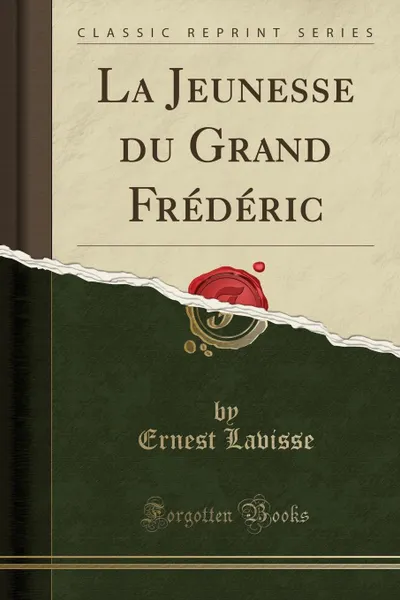 Обложка книги La Jeunesse du Grand Frederic (Classic Reprint), Ernest Lavisse