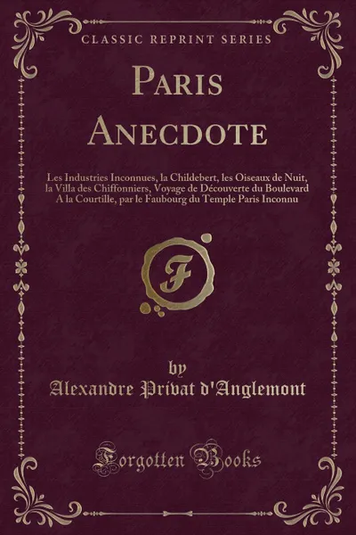 Обложка книги Paris Anecdote. Les Industries Inconnues, la Childebert, les Oiseaux de Nuit, la Villa des Chiffonniers, Voyage de Decouverte du Boulevard A la Courtille, par le Faubourg du Temple Paris Inconnu (Classic Reprint), Alexandre Privat d'Anglemont