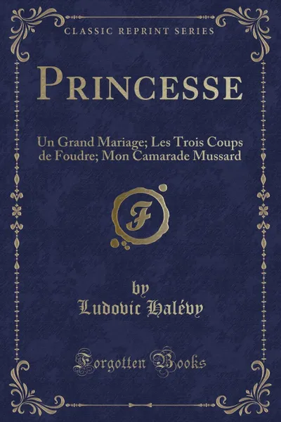 Обложка книги Princesse. Un Grand Mariage; Les Trois Coups de Foudre; Mon Camarade Mussard (Classic Reprint), Ludovic Halévy