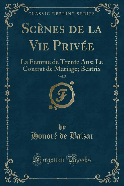 Обложка книги Scenes de la Vie Privee, Vol. 3. La Femme de Trente Ans; Le Contrat de Mariage; Beatrix (Classic Reprint), Honoré de Balzac