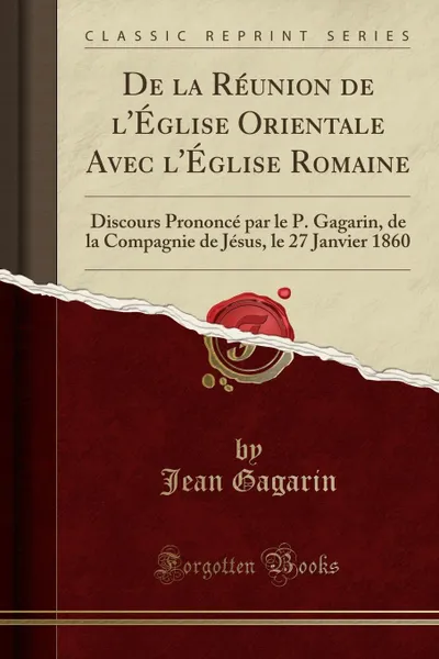 Обложка книги De la Reunion de l.Eglise Orientale Avec l.Eglise Romaine. Discours Prononce par le P. Gagarin, de la Compagnie de Jesus, le 27 Janvier 1860 (Classic Reprint), Jean Gagarin