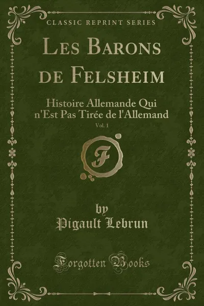 Обложка книги Les Barons de Felsheim, Vol. 1. Histoire Allemande Qui n.Est Pas Tiree de l.Allemand (Classic Reprint), Pigault Lebrun