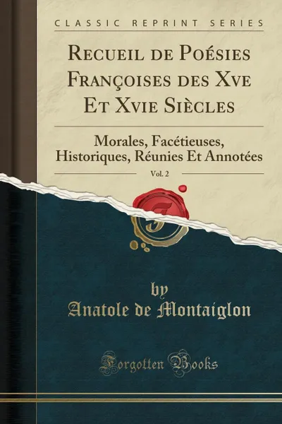 Обложка книги Recueil de Poesies Francoises des Xve Et Xvie Siecles, Vol. 2. Morales, Facetieuses, Historiques, Reunies Et Annotees (Classic Reprint), Anatole de Montaiglon