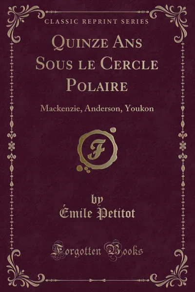 Обложка книги Quinze Ans Sous le Cercle Polaire. Mackenzie, Anderson, Youkon (Classic Reprint), Émile Petitot