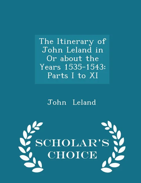 Обложка книги The Itinerary of John Leland in Or about the Years 1535-1543. Parts I to XI - Scholar.s Choice Edition, John Leland