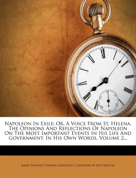 Обложка книги Napoleon in Exile. Or, a Voice from St. Helena. the Opinions and Reflections of Napoleon on the Most Important Events in His Life and Gov, Barry Edward O'Meara