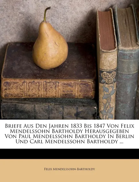 Обложка книги Briefe Aus Den Jahren 1833 Bis 1847 Von Felix Mendelssohn Bartholdy Herausgegeben Von Paul Mendelssohn Bartholdy In Berlin Und Carl Mendelssohn Bartholdy ..., Felix Mendelssohn-Bartholdy