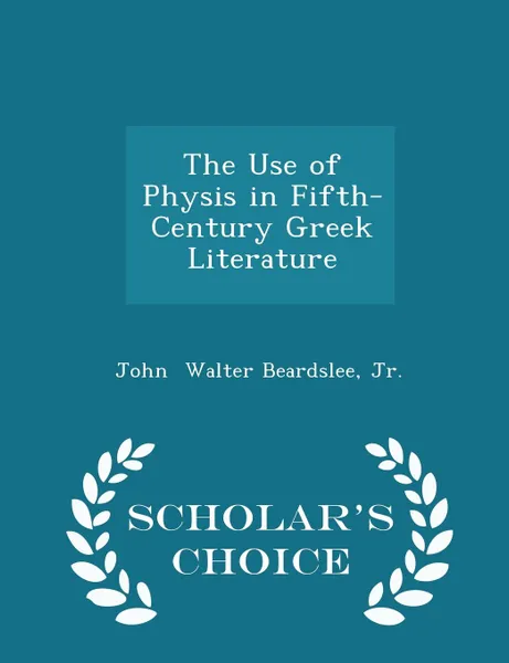 Обложка книги The Use of Physis in Fifth-Century Greek Literature - Scholar.s Choice Edition, Jr. John Walter Beardslee