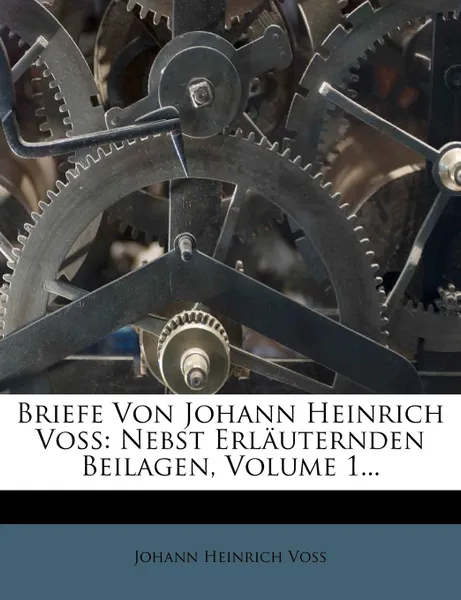 Обложка книги Briefe Von Johann Heinrich Voss. Nebst Erl Uternden Beilagen, Volume 1..., Johann Heinrich Voss