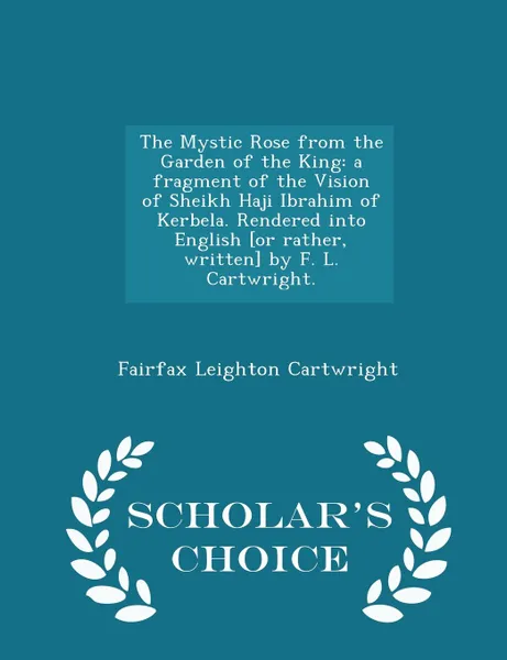 Обложка книги The Mystic Rose from the Garden of the King. a fragment of the Vision of Sheikh Haji Ibrahim of Kerbela. Rendered into English .or rather, written. by F. L. Cartwright. - Scholar.s Choice Edition, Fairfax Leighton Cartwright