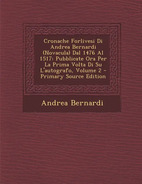 Обложка книги Cronache Forlivesi Di Andrea Bernardi (Novacula) Dal 1476 Al 1517. Pubblicate Ora Per La Prima Volta Di Su L.autografo, Volume 2, Andrea Bernardi