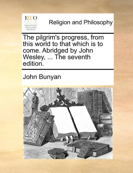 Обложка книги The pilgrim.s progress, from this world to that which is to come. Abridged by John Wesley, ... The seventh edition., John Bunyan