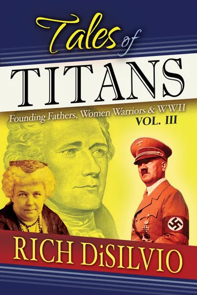 Обложка книги Tales of Titans. Founding Fathers, Woman Warriors . WWII, Vol. 3, Rich DiSilvio