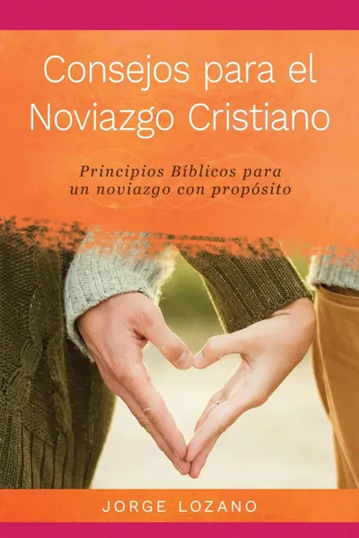 Обложка книги Consejos para el Noviazgo Cristiano. Principios Biblicos para un Noviazgo con Proposito, Jorge Lozano