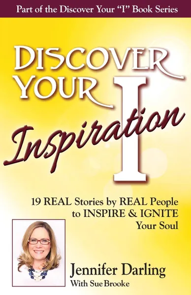 Обложка книги Discover Your Inspiration Jennifer Darling Edition. 19 REAL Stories by REAL People to INSPIRE . IGNITE Your Soul, Jennifer Darling, Sue Brooke